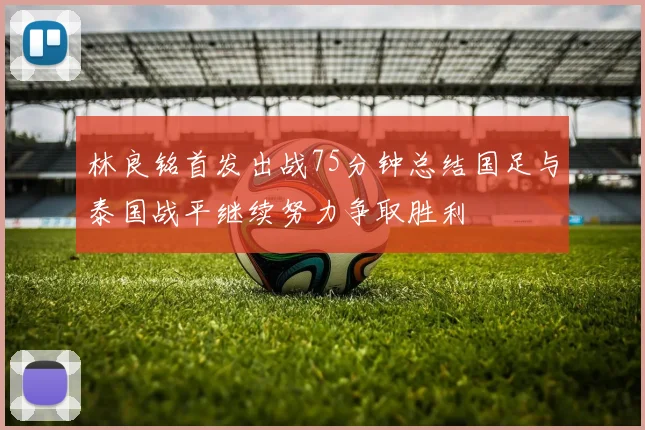 林良铭首发出战75分钟总结国足与泰国战平继续努力争取胜利