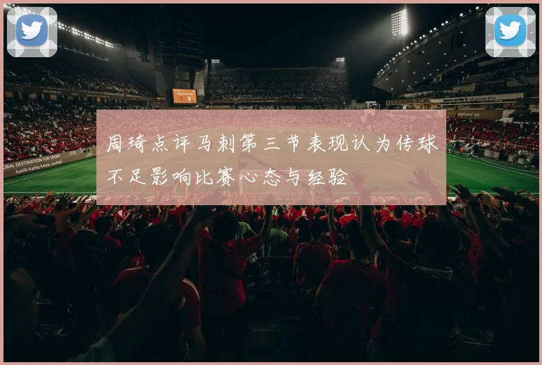 周琦点评马刺第三节表现认为传球不足影响比赛心态与经验