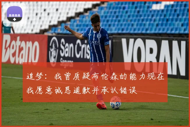 追梦：我曾质疑布伦森的能力现在我愿意诚恳道歉并承认错误