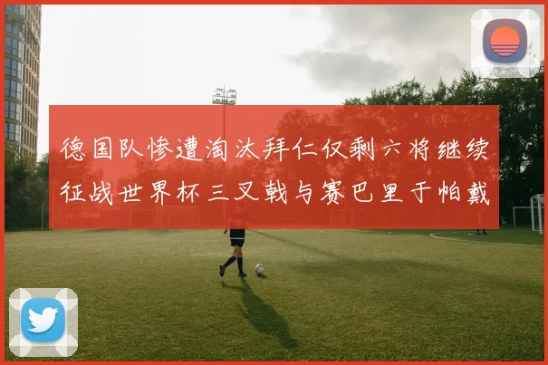 德国队惨遭淘汰拜仁仅剩六将继续征战世界杯三叉戟与赛巴里于帕戴维斯携手出战