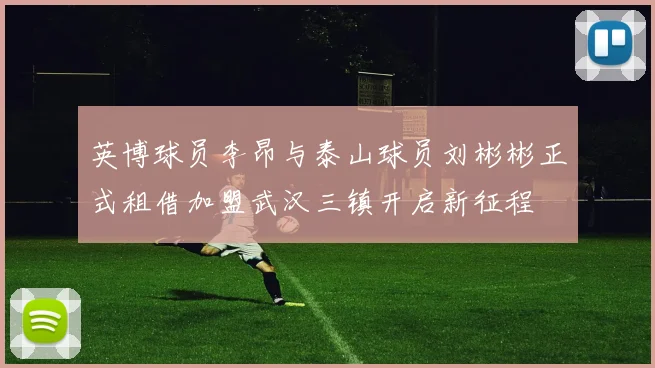 英博球员李昂与泰山球员刘彬彬正式租借加盟武汉三镇开启新征程
