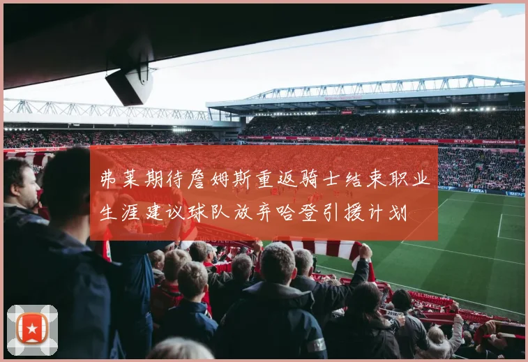 弗莱期待詹姆斯重返骑士结束职业生涯建议球队放弃哈登引援计划