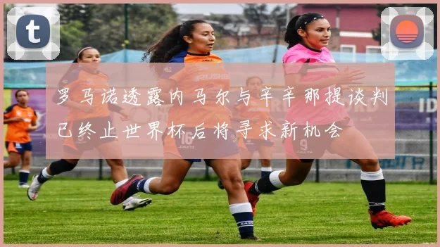 罗马诺透露内马尔与辛辛那提谈判已终止世界杯后将寻求新机会