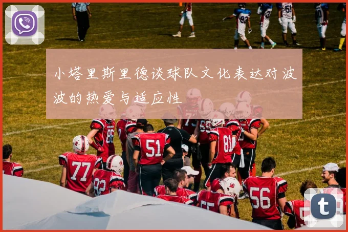 小塔里斯里德谈球队文化表达对波波的热爱与适应性