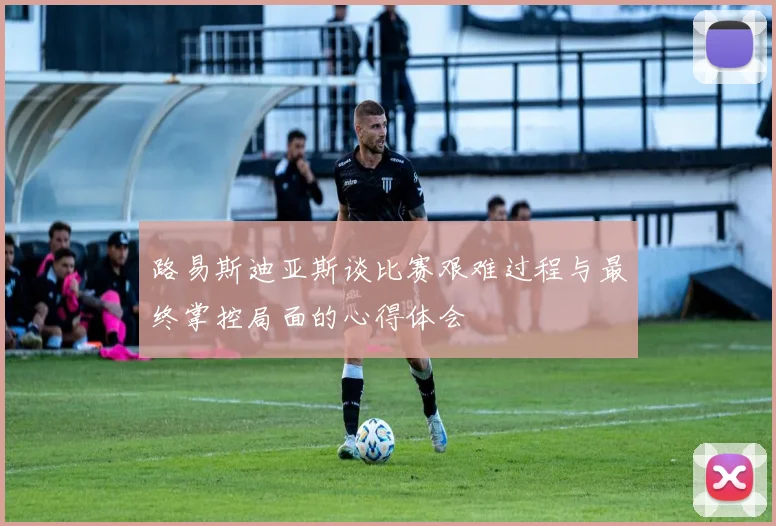 路易斯迪亚斯谈比赛艰难过程与最终掌控局面的心得体会