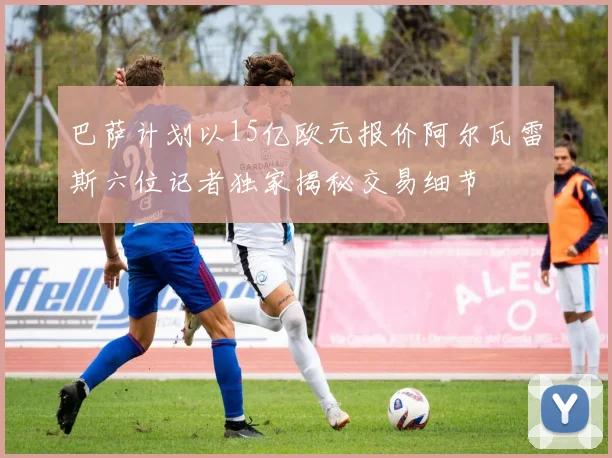 巴萨计划以15亿欧元报价阿尔瓦雷斯六位记者独家揭秘交易细节