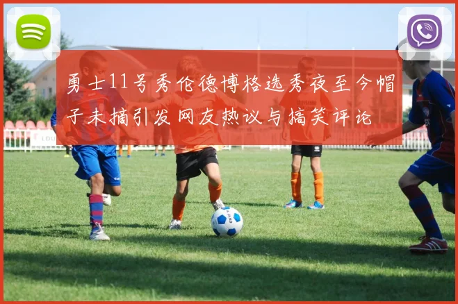 勇士11号秀伦德博格选秀夜至今帽子未摘引发网友热议与搞笑评论